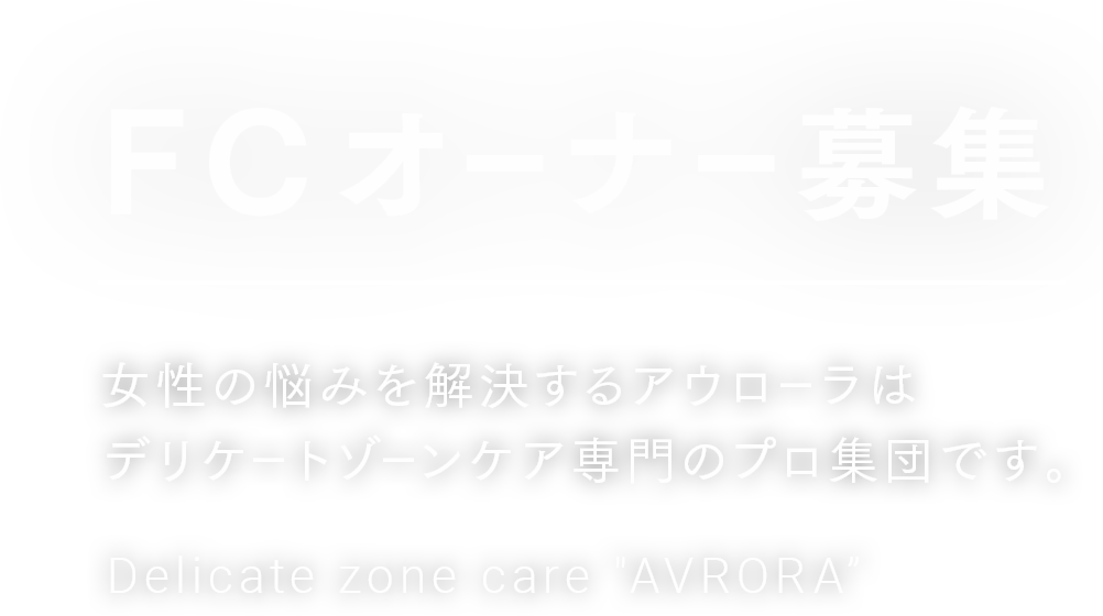 FCオーナー募集 女性の悩みを解決するアウローラはデリケートゾーンケア専門のプロ集団です。Delicate zone care AVRORA